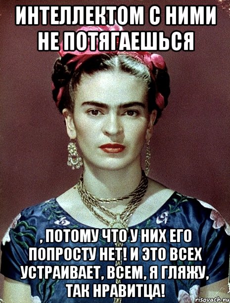 Интеллектом с ними не потягаешься , потому что у них его попросту нет! И это всех устраивает, всем, я гляжу, так нравитца!, Мем Magdalena Carmen Frieda Kahlo Ca