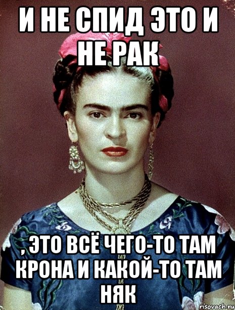 и не спид это и не рак , это всё чего-то там крона и какой-то там няк, Мем Magdalena Carmen Frieda Kahlo Ca