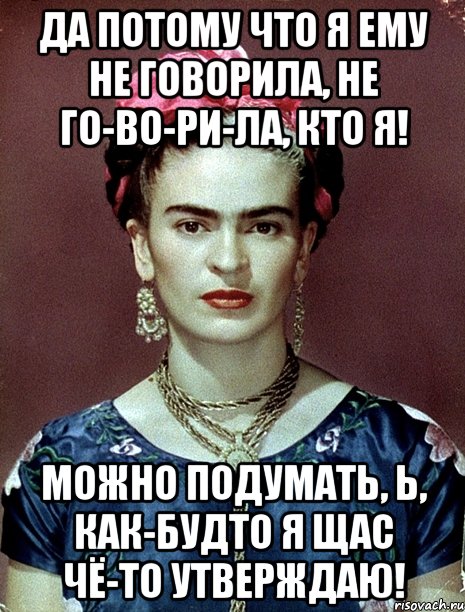 Да потому что я ему не говорила, не го-во-ри-ла, кто я! Можно подумать, Ь, как-будто я щас чё-то утверждаю!, Мем Magdalena Carmen Frieda Kahlo Ca