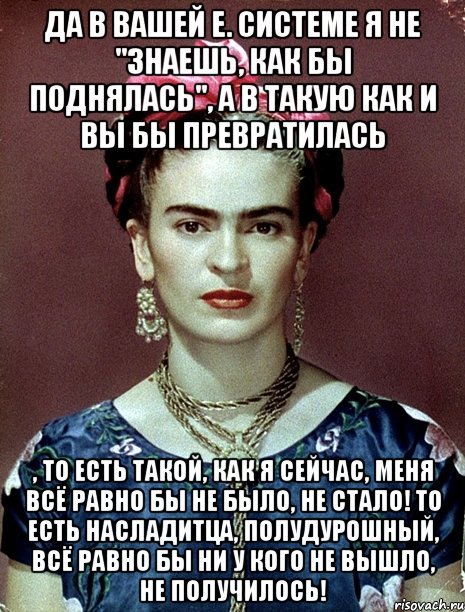 да в вашей е. системе я не "знаешь, как бы поднялась", а в такую как и вы бы превратилась , то есть такой, как я сейчас, меня всё равно бы не было, не стало! То есть насладитца, полудурошный, всё равно бы ни у кого не вышло, не получилось!, Мем Magdalena Carmen Frieda Kahlo Ca