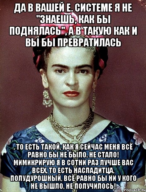 да в вашей е. системе я не "знаешь, как бы поднялась", а в такую как и вы бы превратилась , то есть такой, как я сейчас меня всё равно бы не было, не стало! Мимикрирую я в сотни раз лучше вас всех, то есть насладитца, полудурошный, всё равно бы ни у кого не вышло, не получилось!, Мем Magdalena Carmen Frieda Kahlo Ca