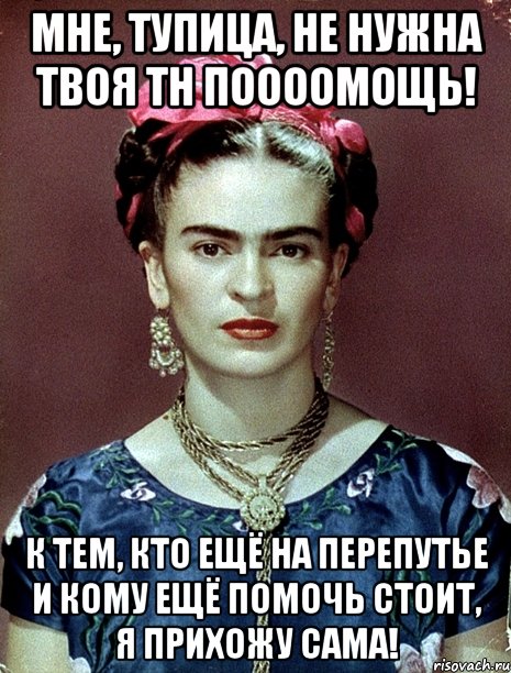 Мне, тупица, не нужна твоя тн поооомощь! К тем, кто ещё на перепутье и кому ещё помочь стоит, я прихожу сама!, Мем Magdalena Carmen Frieda Kahlo Ca