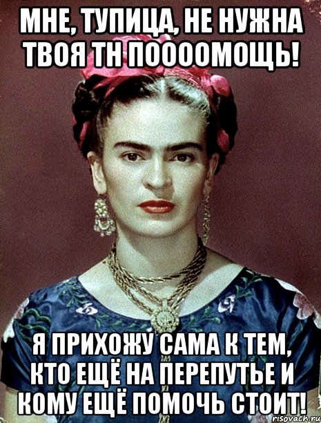 Мне, тупица, не нужна твоя тн поооомощь! я прихожу сама к тем, кто ещё на перепутье и кому ещё помочь стоит!, Мем Magdalena Carmen Frieda Kahlo Ca