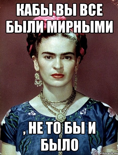 кабы вы все были мирными , не то бы и было, Мем Magdalena Carmen Frieda Kahlo Ca