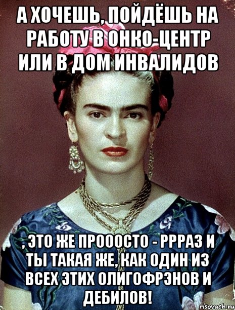 а хочешь, пойдёшь на работу в онко-центр или в дом инвалидов , это же прооосто - ррраз и ты такая же, как один из всех этих олигофрэнов и дебилов!, Мем Magdalena Carmen Frieda Kahlo Ca