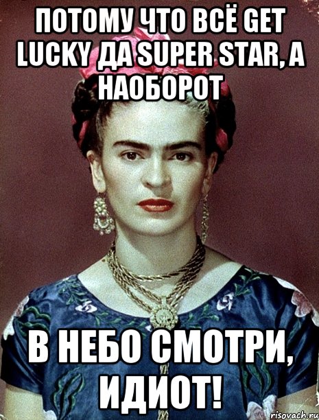 Потому что всё Get Lucky да super star, а наоборот в небо смотри, идиот!, Мем Magdalena Carmen Frieda Kahlo Ca