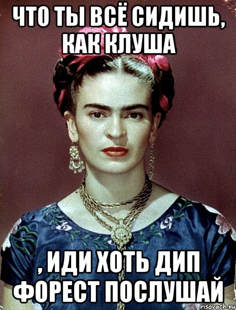 что ты всё сидишь, как клуша , иди хоть дип форест послушай, Мем Magdalena Carmen Frieda Kahlo Ca