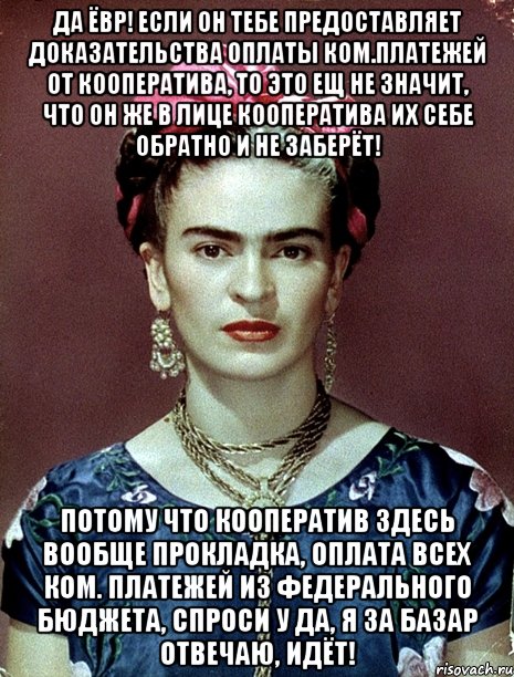 Да ёвр! Если он тебе предоставляет доказательства оплаты ком.платежей от кооператива, то это ещ не значит, что он же в лице кооператива их себе обратно и не заберёт! Потому что кооператив здесь вообще прокладка, оплата всех ком. платежей из федерального бюджета, спроси у ДА, я за базар отвечаю, идёт!, Мем Magdalena Carmen Frieda Kahlo Ca