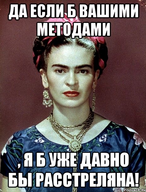 Да если б вашими методами , я б уже давно бы расстреляна!, Мем Magdalena Carmen Frieda Kahlo Ca