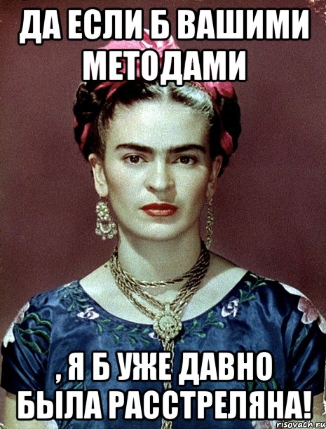 Да если б вашими методами , я б уже давно была расстреляна!, Мем Magdalena Carmen Frieda Kahlo Ca