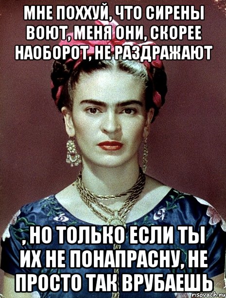 Мне поххуй, что сирены воют, меня они, скорее наоборот, не раздражают , но только если ты их не понапрасну, не просто так врубаешь, Мем Magdalena Carmen Frieda Kahlo Ca