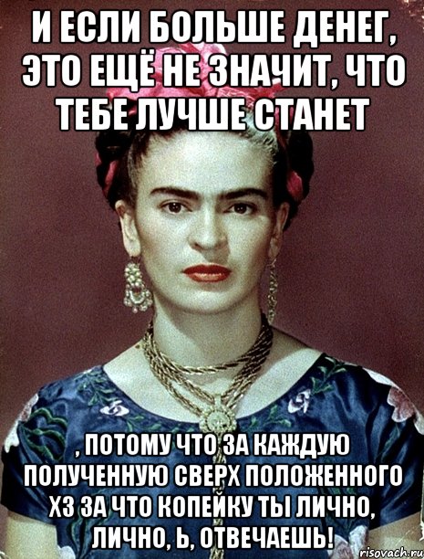 и если больше денег, это ещё не значит, что тебе лучше станет , потому что за каждую полученную сверх положенного хз за что копейку ты лично, лично, Ь, отвечаешь!, Мем Magdalena Carmen Frieda Kahlo Ca