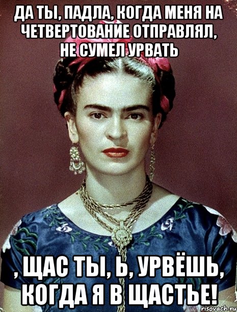 да ты, падла, когда меня на четвертование отправлял, не сумел урвать , щас ты, Ь, урвёшь, когда я в щастье!, Мем Magdalena Carmen Frieda Kahlo Ca