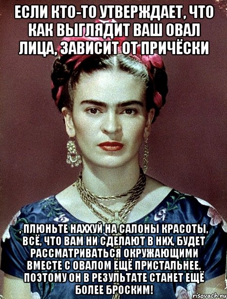 Если кто-то утверждает, что как выглядит ваш овал лица, зависит от причёски , плюньте наххуй на салоны красоты, всё, что вам ни сделают в них, будет рассматриваться окружающими вместе с овалом ещё пристальнее, поэтому он в результате станет ещё более броским!, Мем Magdalena Carmen Frieda Kahlo Ca