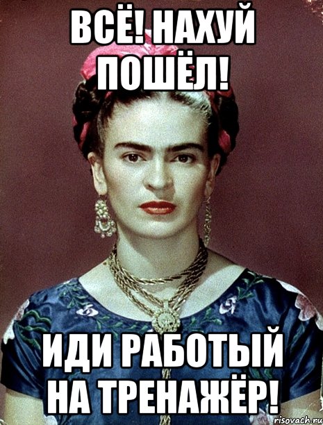 Всё! Нахуй пошёл! Иди работый на тренажёр!, Мем Magdalena Carmen Frieda Kahlo Ca