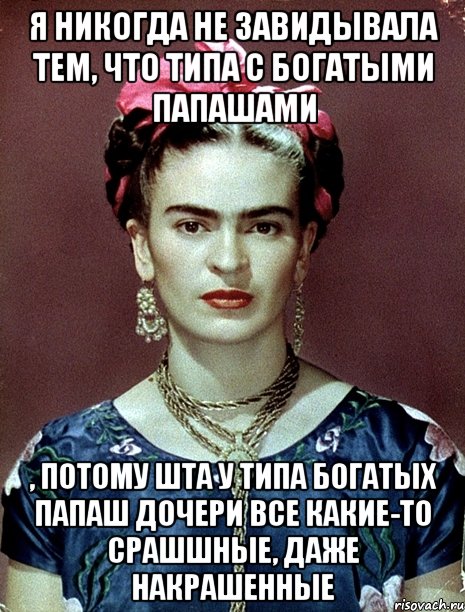 Я никогда не завидывала тем, что типа с богатыми папашами , потому шта у типа богатых папаш дочери все какие-то срашшные, даже накрашенные, Мем Magdalena Carmen Frieda Kahlo Ca