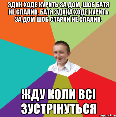 эдик ходе курить за дом, шоб батя не спалив, батя эдика ходе курить за дом шоб старий не спалив. жду коли всі зустрінуться, Мем  малый паца