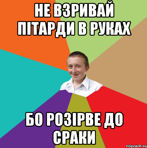 не взривай пітарди в руках бо розірве до сраки