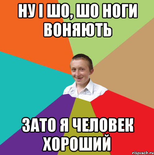 ну і шо, шо ноги воняють зато я человек хороший, Мем  малый паца