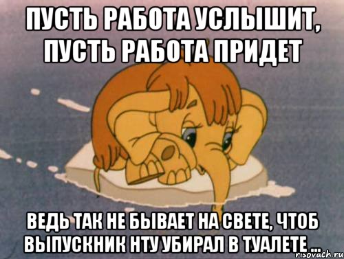 Пусть работа услышит, пусть работа придет ведь так не бывает на свете, чтоб выпускник НТУ убирал в туалете ..., Мем Мамонтёнок