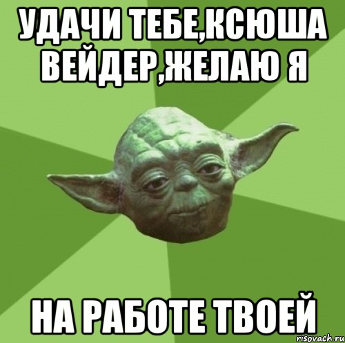 Удачи тебе,Ксюша Вейдер,желаю я На работе твоей, Мем Мастер Йода