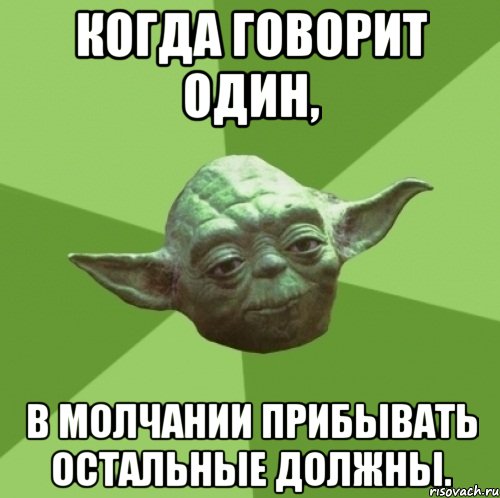 Когда говорит один, в молчании прибывать остальные должны.