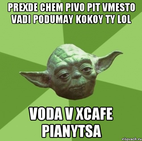 prexde chem pivo pit vmesto vadi podumay kokoy ty lol voda v xcafe pianytsa, Мем Мастер Йода