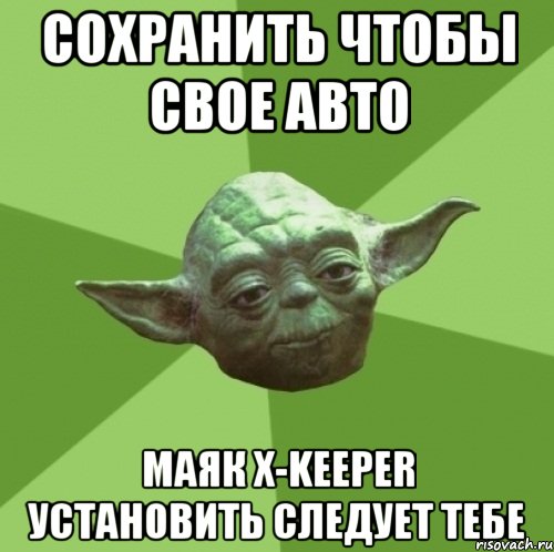 СОХРАНИТЬ ЧТОБЫ СВОЕ АВТО МАЯК X-KEEPER УСТАНОВИТЬ СЛЕДУЕТ ТЕБЕ, Мем Мастер Йода