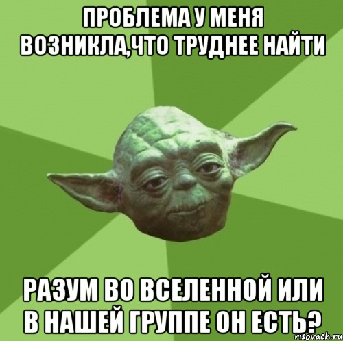 проблема у меня возникла,что труднее найти Разум во вселенной или в нашей группе он есть?, Мем Мастер Йода