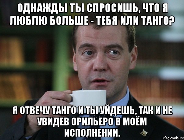 однажды ты спросишь, что я люблю больше - тебя или танго? Я отвечу танго и ты уйдешь, так и не увидев Орильеро в моём исполнении., Мем Медведев спок бро