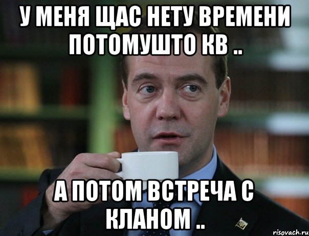 У меня щас нету времени потомушто кв .. А потом встреча с кланом .., Мем Медведев спок бро