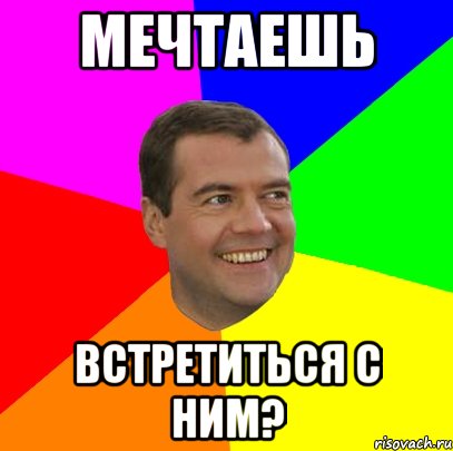 МЕЧТАЕШЬ ВСТРЕТИТЬСЯ С НИМ?, Мем  Медведев advice