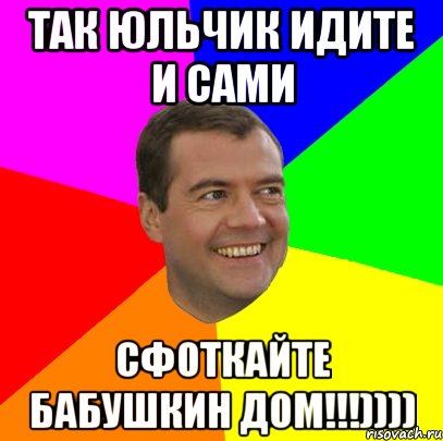 ТАК ЮЛЬЧИК ИДИТЕ И САМИ СФОТКАЙТЕ БАБУШКИН ДОМ!!!)))), Мем  Медведев advice