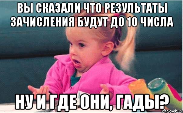 вы сказали что результаты зачисления будут до 10 числа ну и где они, гады?, Мем  Ты говоришь (девочка возмущается)