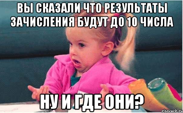 вы сказали что результаты зачисления будут до 10 числа ну и где они?, Мем  Ты говоришь (девочка возмущается)