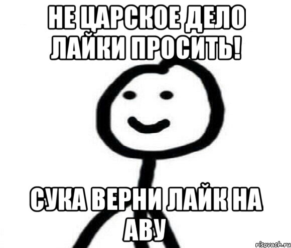 Не Царское дело лайки просить! Сука верни лайк на аву