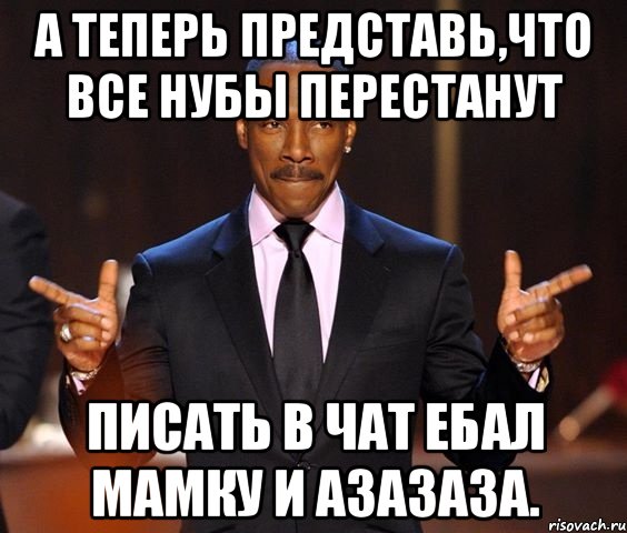 А теперь представь,что все нубы перестанут писать в чат ебал мамку и азазаза., Мем  а теперь представьте