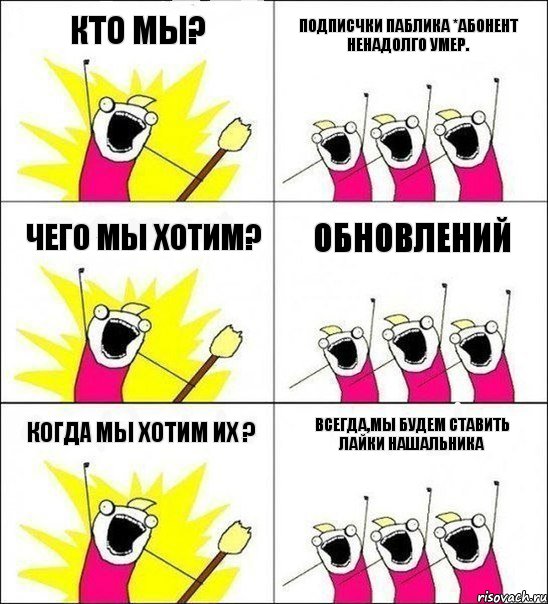 Кто мы? Подписчки паблика *абонент ненадолго умер. чего мы хотим? обновлений когда мы хотим их ? всегда,мы будем ставить лайки нашальника, Комикс кто мы