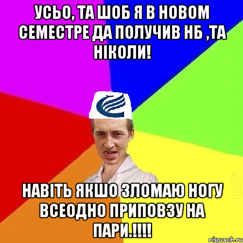 Усьо, та шоб я в новом семестре да получив Нб ,та ніколи! навіть якшо зломаю ногу всеодно приповзу на пари.!!!!