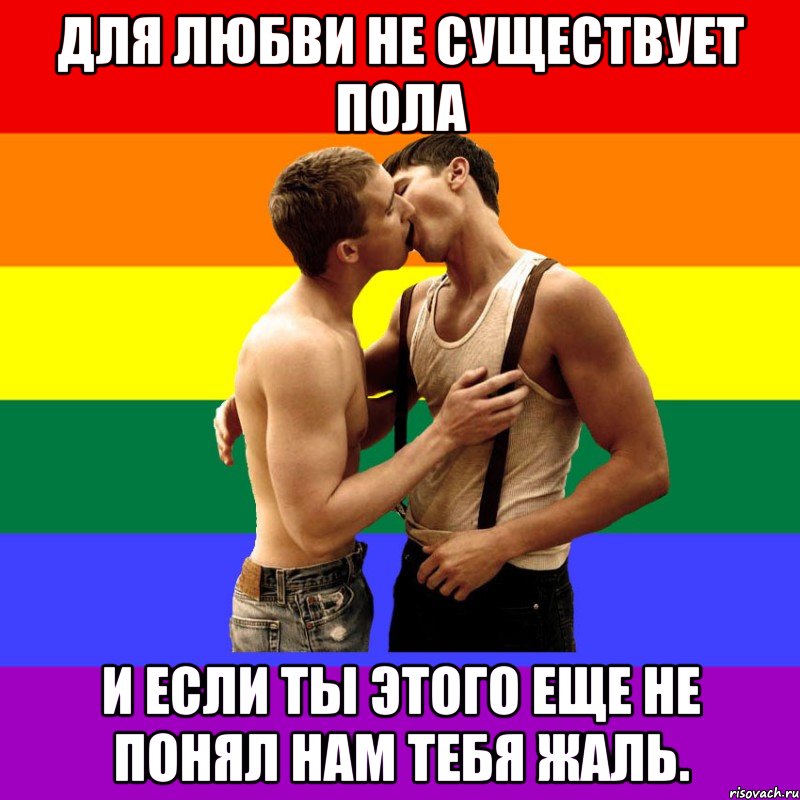 Для любви не существует пола И если ты этого еще не понял нам тебя жаль.