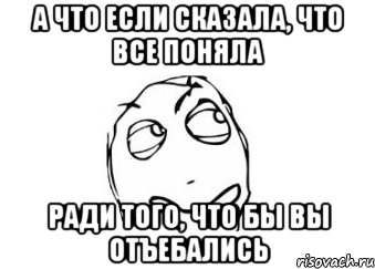 а что если сказала, что все поняла ради того, что бы вы отъебались, Мем Мне кажется или