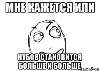 МНЕ КАЖЕТСЯ ИЛИ НУБОВ СТАНОВИТСЯ БОЛЬШЕ И БОЛЬШЕ, Мем Мне кажется или