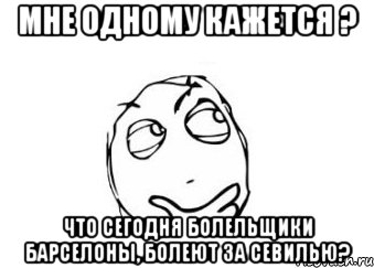 Мне одному кажется ? Что сегодня болельщики Барселоны, болеют за Севилью?, Мем Мне кажется или