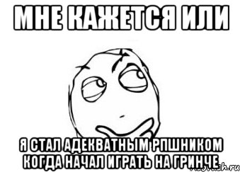 мне кажется или я стал адекватным рпшником когда начал играть на гринче, Мем Мне кажется или