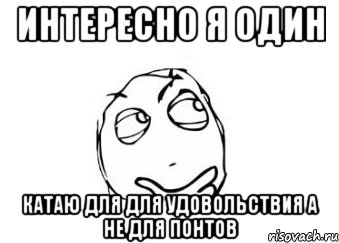 интересно я один катаю для для удовольствия а не для понтов, Мем Мне кажется или