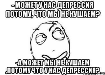 - Может у нас депрессия потому, что мы не кушаем? -А может мы не кушаем ,потому что у нас депрессия?, Мем Мне кажется или