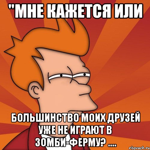 "мне кажется или большинство моих друзей уже не играют в зомби-ферму? ...., Мем Мне кажется или (Фрай Футурама)