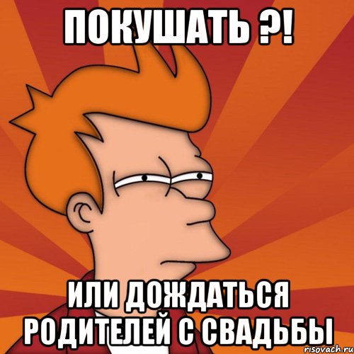 Покушать ?! Или дождаться родителей с свадьбы, Мем Мне кажется или (Фрай Футурама)