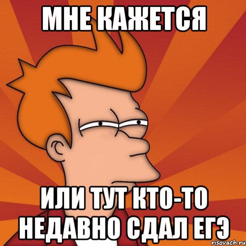 Мне кажется или тут кто-то недавно сдал ЕГЭ, Мем Мне кажется или (Фрай Футурама)