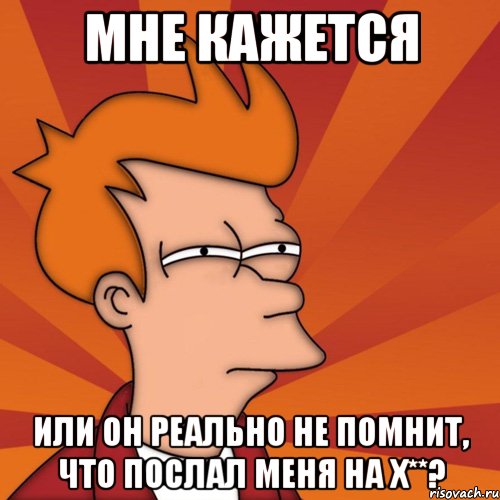 Мне кажется или он реально не помнит, что послал меня на х**?, Мем Мне кажется или (Фрай Футурама)